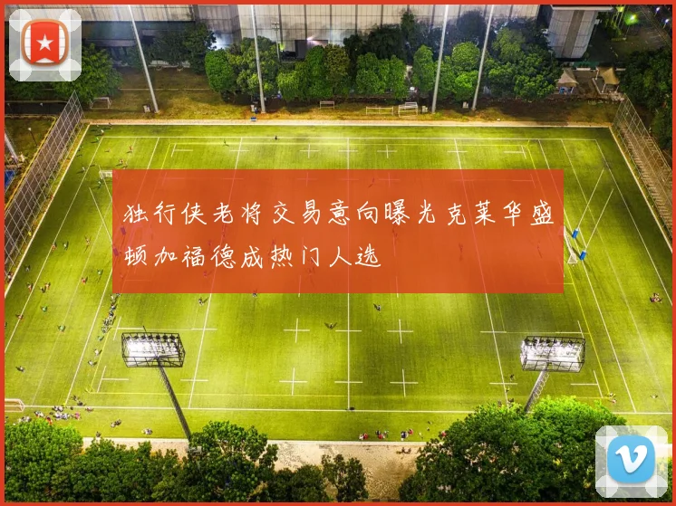 独行侠老将交易意向曝光克莱华盛顿加福德成热门人选