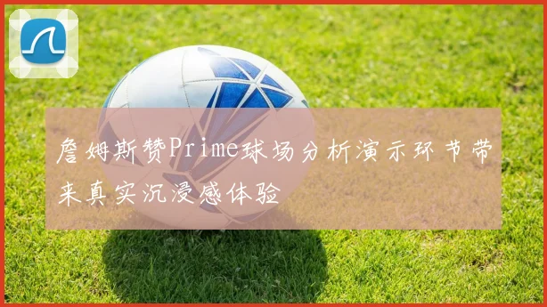 詹姆斯赞Prime球场分析演示环节带来真实沉浸感体验