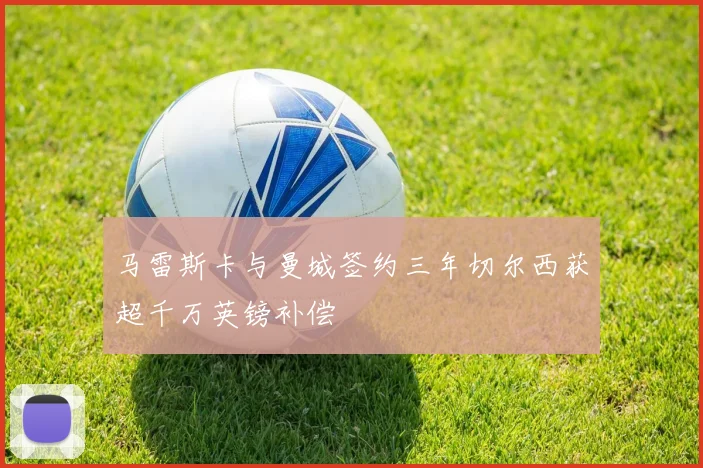 马雷斯卡与曼城签约三年切尔西获超千万英镑补偿