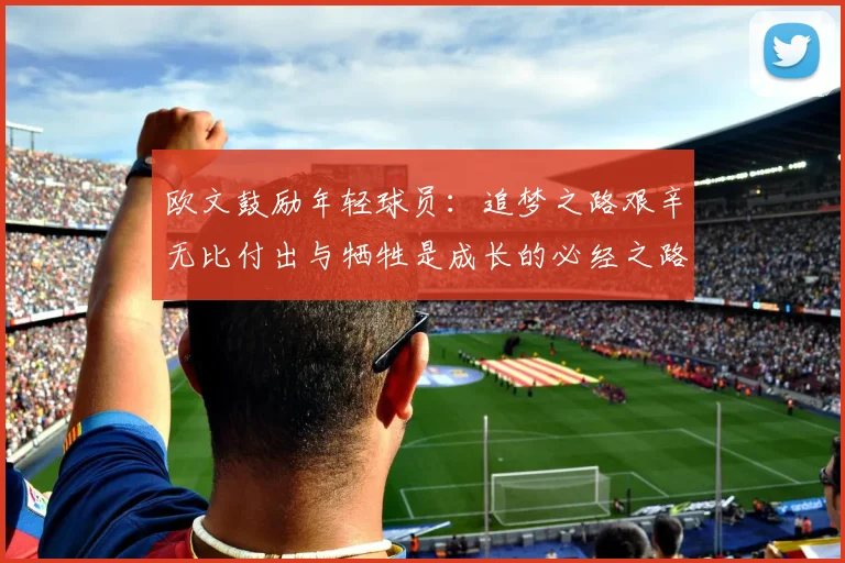 欧文鼓励年轻球员：追梦之路艰辛无比付出与牺牲是成长的必经之路