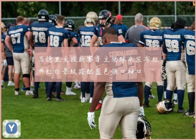 马德里竞技新赛季主场球衣发布经典红白条纹搭配蓝色领口袖口