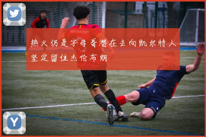 热火仍是字母哥潜在去向凯尔特人坚定留住杰伦布朗