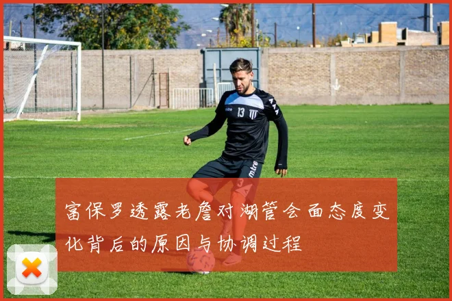 富保罗透露老詹对湖管会面态度变化背后的原因与协调过程