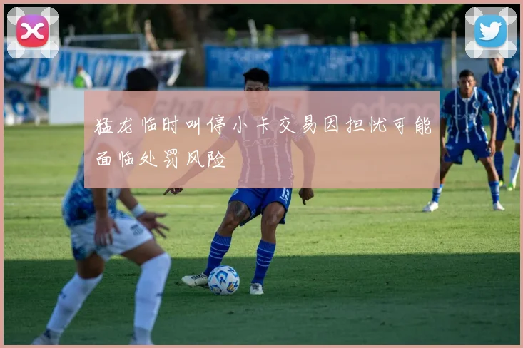 猛龙临时叫停小卡交易因担忧可能面临处罚风险