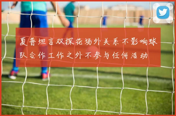 夏普坦言双探花场外关系不影响球队合作工作之外不参与任何活动