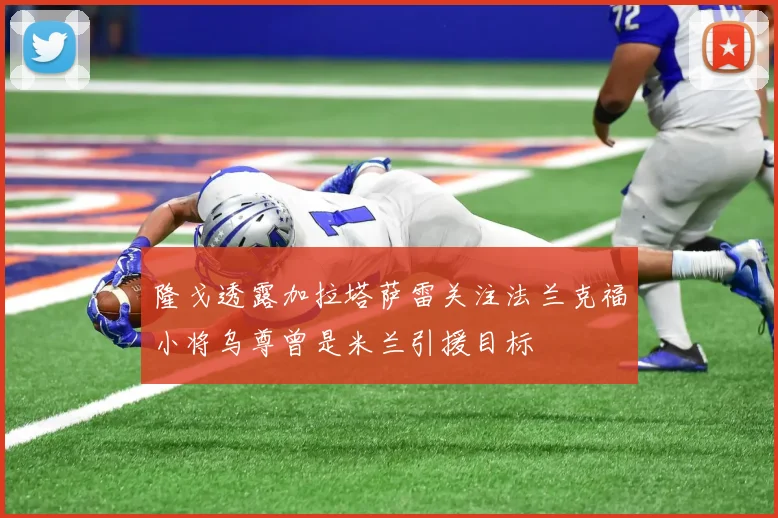 隆戈透露加拉塔萨雷关注法兰克福小将乌尊曾是米兰引援目标