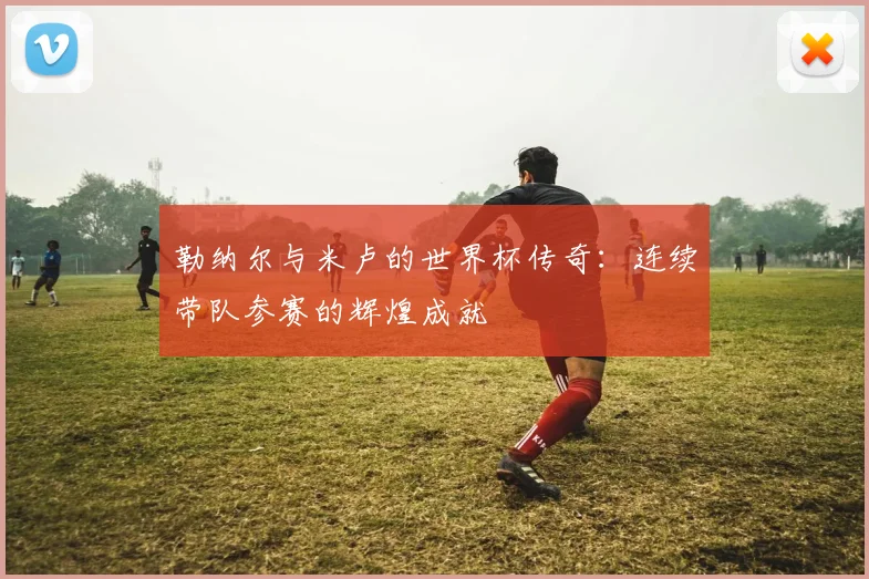 勒纳尔与米卢的世界杯传奇：连续带队参赛的辉煌成就