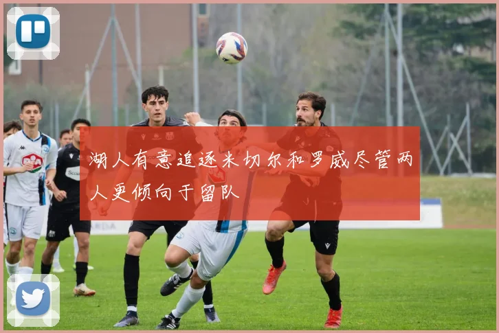 湖人有意追逐米切尔和罗威尽管两人更倾向于留队