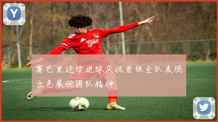赛巴里连续进球庆祝晋级全队表现出色展现团队精神