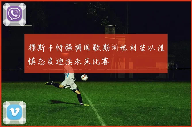 穆斯卡特强调间歇期训练刻苦以谨慎态度迎接未来比赛