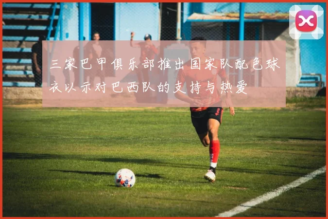 三家巴甲俱乐部推出国家队配色球衣以示对巴西队的支持与热爱