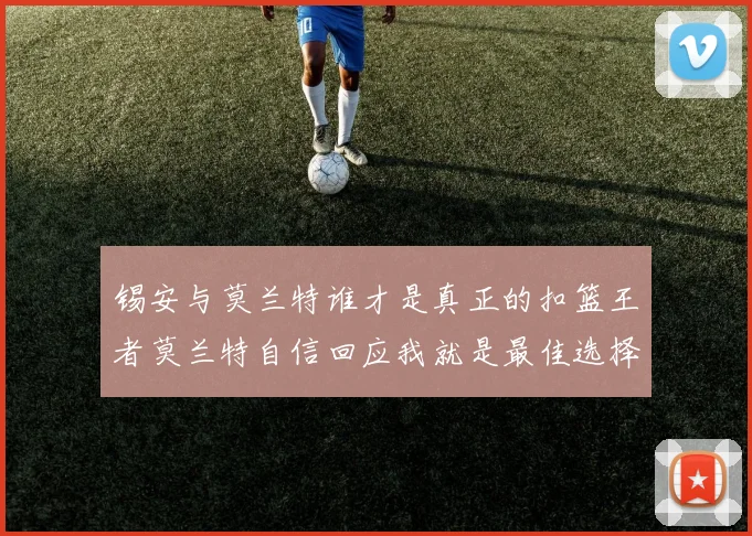 锡安与莫兰特谁才是真正的扣篮王者莫兰特自信回应我就是最佳选择