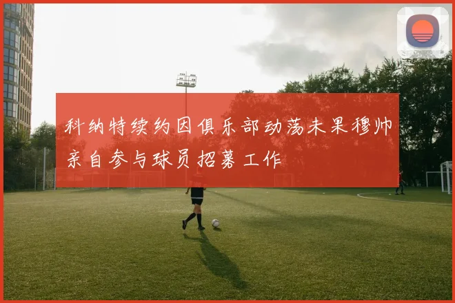 科纳特续约因俱乐部动荡未果穆帅亲自参与球员招募工作